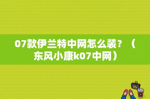 07款伊兰特中网怎么装？（东风小康k07中网）-图1