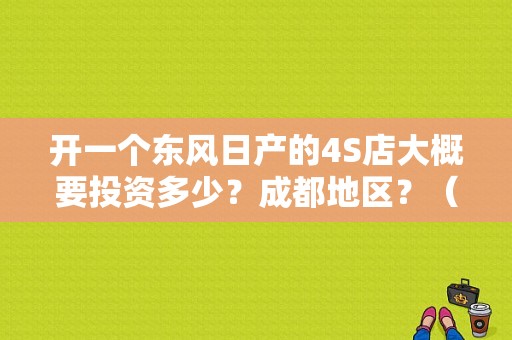 开一个东风日产的4S店大概要投资多少？成都地区？（成都东风日产哪家店）-图1