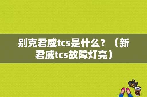 别克君威tcs是什么？（新君威tcs故障灯亮）-图1