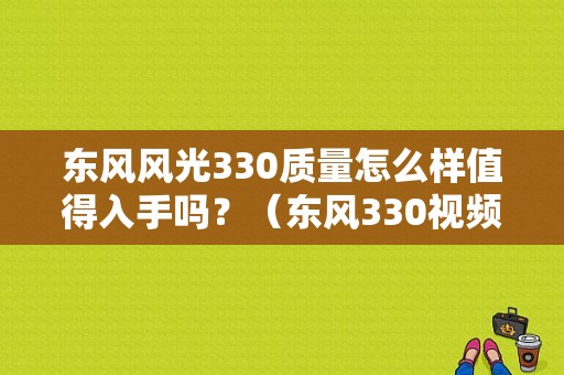 东风风光330质量怎么样值得入手吗？（东风330视频欣赏试驾）-图1