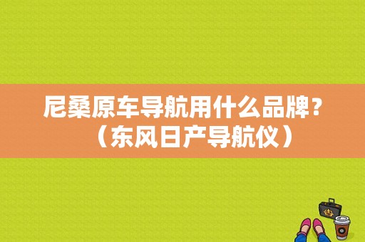 尼桑原车导航用什么品牌？（东风日产导航仪）-图1