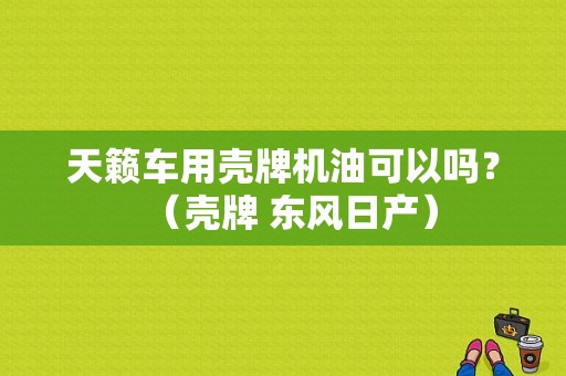 天籁车用壳牌机油可以吗？（壳牌 东风日产）-图1
