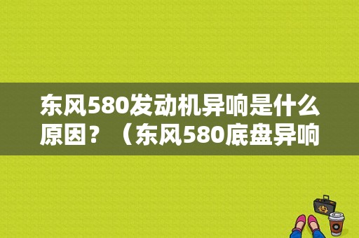 东风580发动机异响是什么原因？（东风580底盘异响）-图1