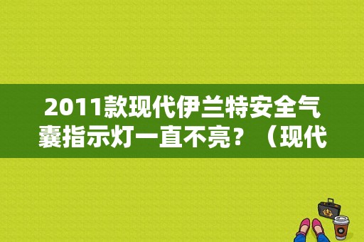 2011款现代伊兰特安全气囊指示灯一直不亮？（现代伊兰特气囊灯亮无故障码）-图1