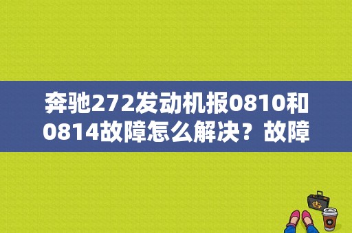 奔驰272发动机报0810和0814故障怎么解决？故障码0814是什么-图1
