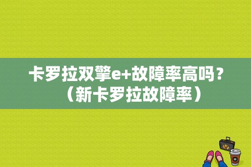 卡罗拉双擎e+故障率高吗？（新卡罗拉故障率）-图1