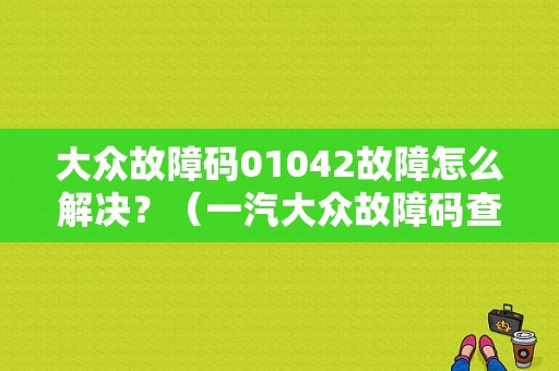 大众故障码01042故障怎么解决？（一汽大众故障码查询）-图1