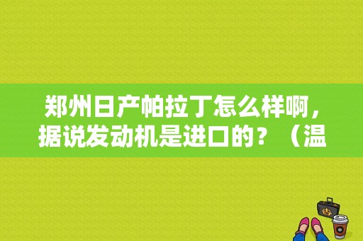 郑州日产帕拉丁怎么样啊，据说发动机是进口的？（温州东风日产4s店）