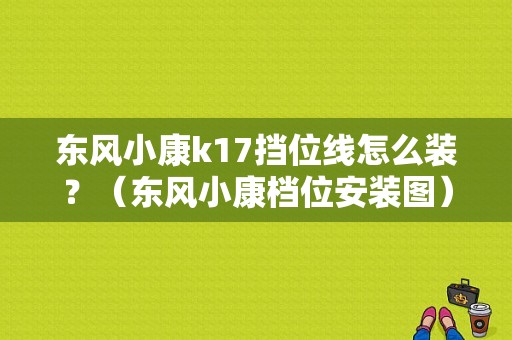 东风小康k17挡位线怎么装？（东风小康档位安装图）-图1