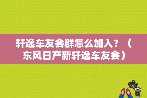 轩逸车友会群怎么加入？（东风日产新轩逸车友会）-图1