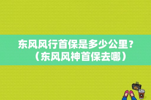 东风风行首保是多少公里？（东风风神首保去哪）-图1