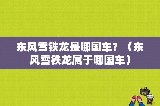 东风雪铁龙是哪国车？（东风雪铁龙属于哪国车）-图1