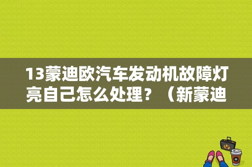 13蒙迪欧汽车发动机故障灯亮自己怎么处理？（新蒙迪欧发动机故障灯亮起）-图1