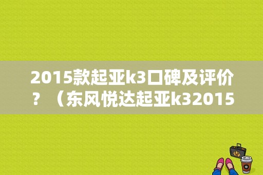 2015款起亚k3口碑及评价？（东风悦达起亚k32015款）-图2