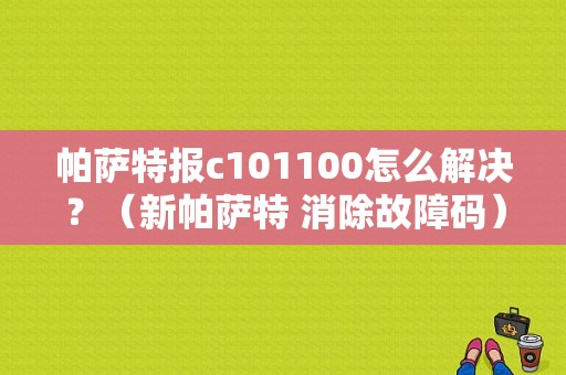 帕萨特报c101100怎么解决？（新帕萨特 消除故障码）-图1