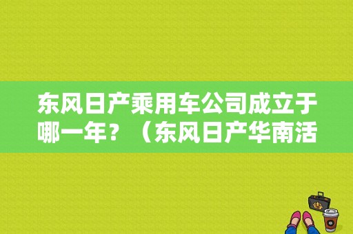 东风日产乘用车公司成立于哪一年？（东风日产华南活动）-图2