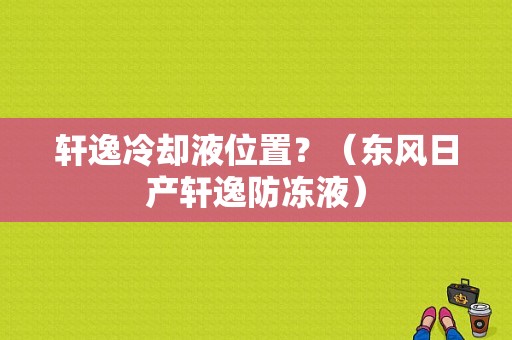 轩逸冷却液位置？（东风日产轩逸防冻液）-图1