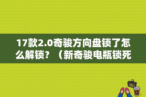 17款2.0奇骏方向盘锁了怎么解锁？（新奇骏电瓶锁死钥匙故障）