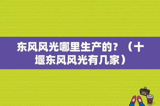 东风风光哪里生产的？（十堰东风风光有几家）-图1