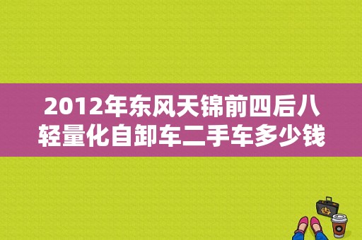 2012年东风天锦前四后八轻量化自卸车二手车多少钱？（东风大力神二手车）-图1