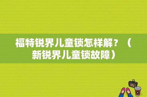 福特锐界儿童锁怎样解？（新锐界儿童锁故障）-图1