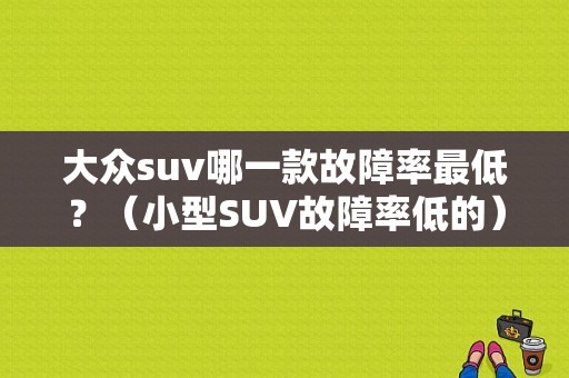 大众suv哪一款故障率最低？（小型SUV故障率低的）-图1