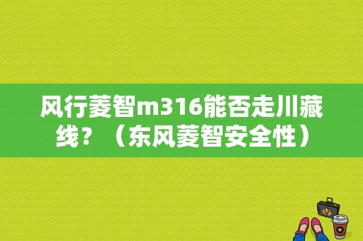 风行菱智m316能否走川藏线？（东风菱智安全性）-图1