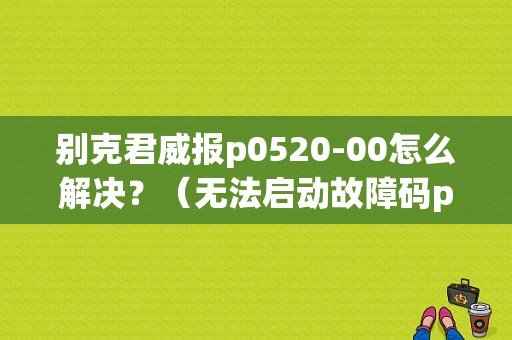 别克君威报p0520-00怎么解决？（无法启动故障码p0520）-图1