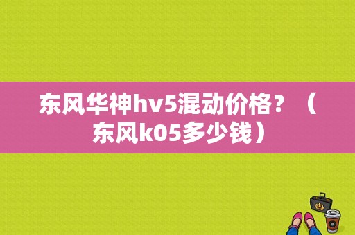 东风华神hv5混动价格？（东风k05多少钱）-图1