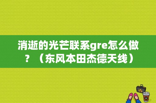 消逝的光芒联系gre怎么做？（东风本田杰德天线）-图1