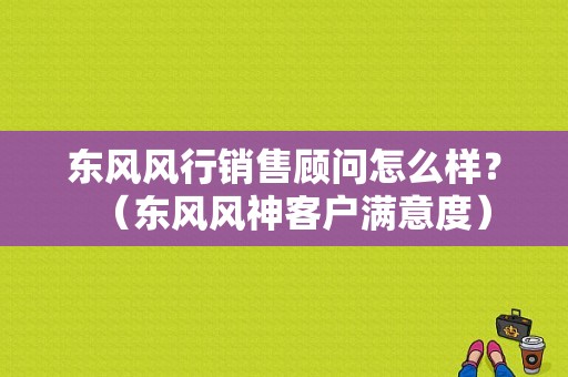 东风风行销售顾问怎么样？（东风风神客户满意度）-图1