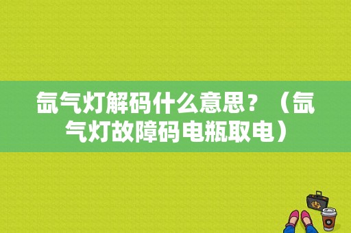 氙气灯解码什么意思？（氙气灯故障码电瓶取电）-图1