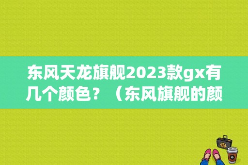 东风天龙旗舰2023款gx有几个颜色？（东风旗舰的颜色）-图1
