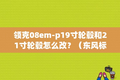 领克08em-p19寸轮毂和21寸轮毂怎么改？（东风标致2008轮毂改装）-图1