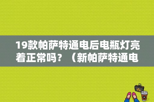 19款帕萨特通电后电瓶灯亮着正常吗？（新帕萨特通电故障灯亮）-图1