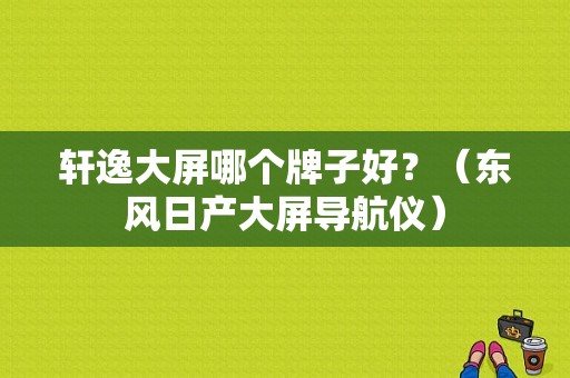 轩逸大屏哪个牌子好？（东风日产大屏导航仪）-图1