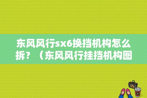 东风风行sx6换挡机构怎么拆？（东风风行挂挡机构图片）-图1