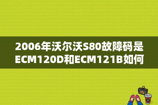2006年沃尔沃S80故障码是ECM120D和ECM121B如何解决？（volvos80蓄电池故障图）-图1