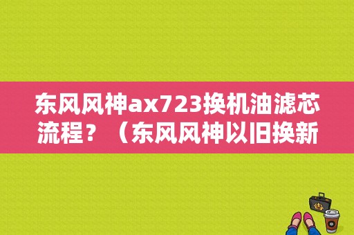 东风风神ax723换机油滤芯流程？（东风风神以旧换新）-图1