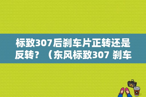 标致307后刹车片正转还是反转？（东风标致307 刹车片）-图1
