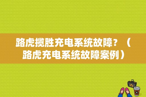 路虎揽胜充电系统故障？（路虎充电系统故障案例）-图1