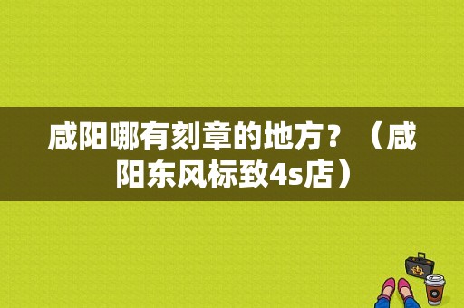 咸阳哪有刻章的地方？（咸阳东风标致4s店）-图1