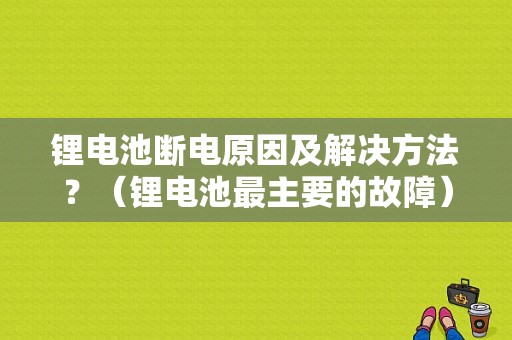 锂电池断电原因及解决方法？（锂电池最主要的故障）-图1
