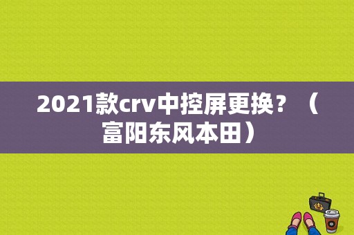 2021款crv中控屏更换？（富阳东风本田）-图1