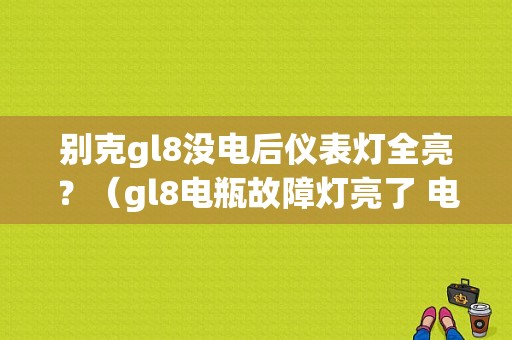 别克gl8没电后仪表灯全亮？（gl8电瓶故障灯亮了 电瓶有点）-图1