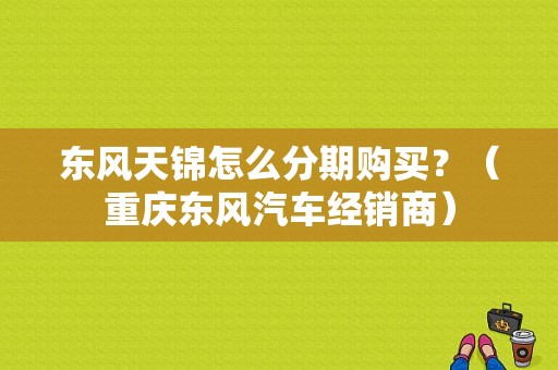 东风天锦怎么分期购买？（重庆东风汽车经销商）-图1