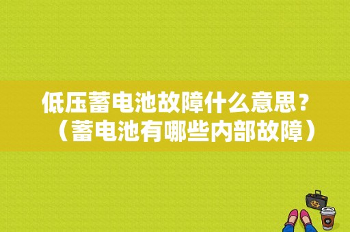 低压蓄电池故障什么意思？（蓄电池有哪些内部故障）-图1