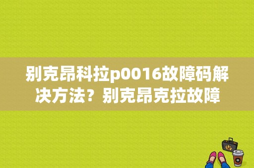 别克昂科拉p0016故障码解决方法？别克昂克拉故障-图1