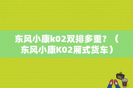 东风小康k02双排多重？（东风小康K02厢式货车）-图1