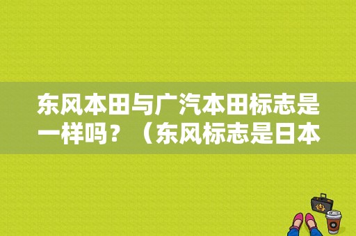东风本田与广汽本田标志是一样吗？（东风标志是日本车吗）-图1